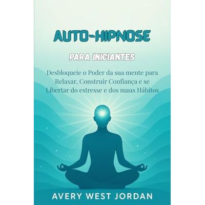 Avery Auto-Hipnose para Iniciantes: Desbloqueie o Poder da sua mente para Relaxar, Construir Confiança e se Libertar do estresse e dos maus Hábitos Avery Auto-Hipnose para Iniciantes: Desbloqueie o Poder da sua mente para Relaxar, Construir Confiança e se Libertar do estresse e dos maus Hábitos