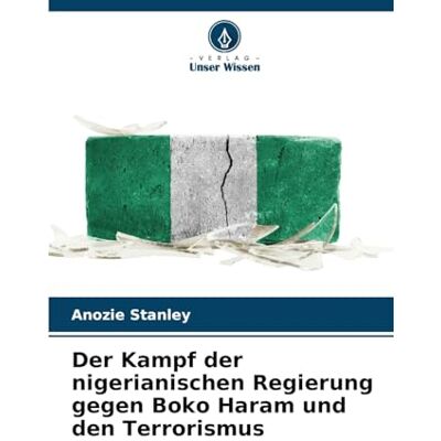 Stanley Der Kampf der nigerianischen Regierung gegen Boko Haram und den Terrorismus Stanley Der Kampf der nigerianischen Regierung gegen Boko Haram und den Terrorismus