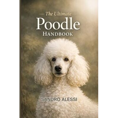 Alessi The Ultimate Poodle Handbook: Training, Care, Behavior, Health, and Lifelong Guidance for Toy, Miniature, and Standard Poodles Alessi The Ultimate Poodle Handbook: Training, Care, Behavior, Health, and Lifelong Guidance for Toy, Miniature, and Standard Poodles