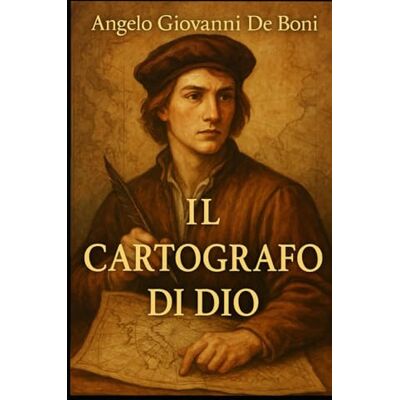 De Boni, Angelo Giovanni IL CARTOGRAFO DI DIO: la mappa del destino De Boni, Angelo Giovanni IL CARTOGRAFO DI DIO: la mappa del destino