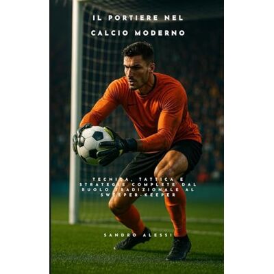 Alessi Il portiere nel calcio moderno: Tecnica, tattica e strategie complete dal ruolo tradizionale al sweeper-keeper Alessi Il portiere nel calcio moderno: Tecnica, tattica e strategie complete dal ruolo tradizionale al sweeper-keeper