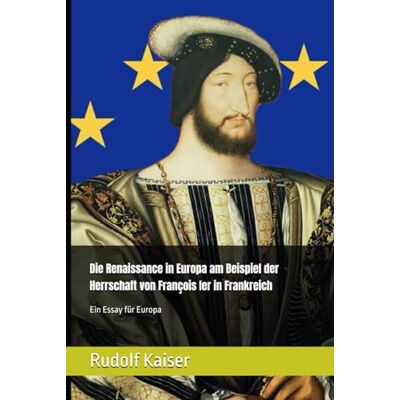 Kaiser Die Renaissance in Europa am Beispiel der Herrschaft von François Ier in Frankreich: Ein Essay für Europa Kaiser Die Renaissance in Europa am Beispiel der Herrschaft von François Ier in Frankreich: Ein Essay für Europa