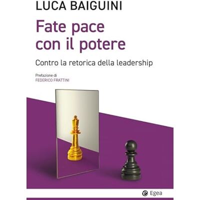 Baiguini, Luca Fate pace con il potere. Contro la retorica della leadership Baiguini, Luca Fate pace con il potere. Contro la retorica della leadership