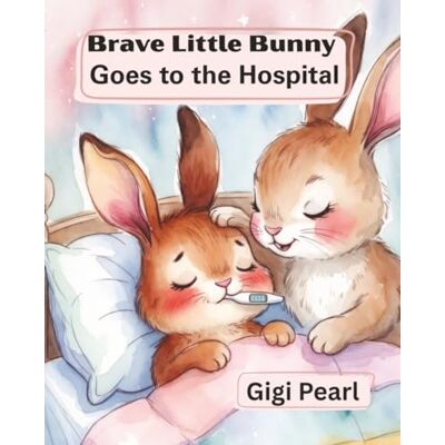 Pearl Brave Little Bunny Goes to the Hospital: A Gentle Story to Help Children Feel Safe and Brave During Hospital Visits Pearl Brave Little Bunny Goes to the Hospital: A Gentle Story to Help Children Feel Safe and Brave During Hospital Visits