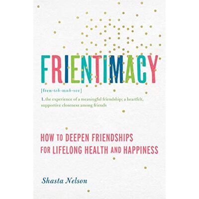 Nelson, Shasta Frientimacy: How to Deepen Friendships for Lifelong Health and Happiness Nelson, Shasta Frientimacy: How to Deepen Friendships for Lifelong Health and Happiness