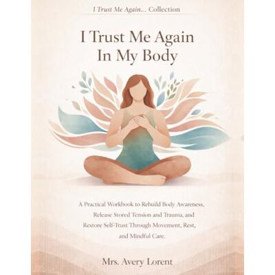 Avery I Trust Me Again In My Body: A Practical Workbook to Rebuild Body Awareness, Release Stored Tension and Trauma, and Restore Self-Trust Through Movement, Rest, and Mindful Care Avery I Trust Me Again In My Body: A Practical Workbook to Rebuild Body Awareness, Release Stored Tension and Trauma, and Restore Self-Trust Through Movement, Rest, and Mindful Care