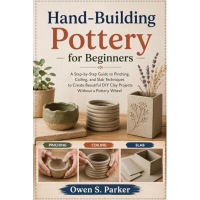 Parker Hand-Building Pottery for Beginners: A Step-by-Step Guide to Pinching, Coiling, and Slab Techniques to Create Beautiful DIY Clay Projects Without a Pottery Wheel Parker Hand-Building Pottery for Beginners: A Step-by-Step Guide to Pinching, Coiling, and Slab Techniques to Create Beautiful DIY Clay Projects Without a Pottery Wheel