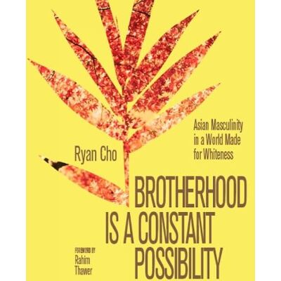 Cho, Ryan Brotherhood is a Constant Possibility: Asian Masculinity in a World Made for Whiteness Cho, Ryan Brotherhood is a Constant Possibility: Asian Masculinity in a World Made for Whiteness