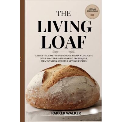 Parker The Living Loaf: Master the Craft of Sourdough Bread: A Complete Guide to Step-by-Step Baking Techniques, Fermentation Secrets & Artisan Recipes Parker The Living Loaf: Master the Craft of Sourdough Bread: A Complete Guide to Step-by-Step Baking Techniques, Fermentation Secrets & Artisan Recipes