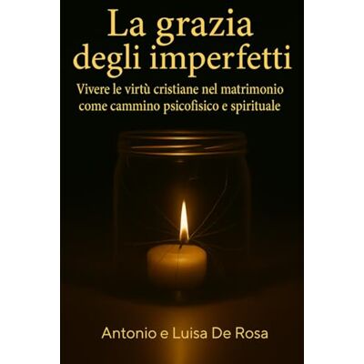 De Rosa, Antonio La grazia degli imperfetti: Vivere le virtù cristiane nel matrimonio come cammino psicofisico e spirituale De Rosa, Antonio La grazia degli imperfetti: Vivere le virtù cristiane nel matrimonio come cammino psicofisico e spirituale