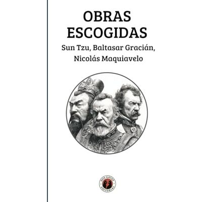 Obras Escogidas: Sun Tzu, Baltasar Gracián, Nicolás Maquiavelo: Edición con prólogo Obras Escogidas: Sun Tzu, Baltasar Gracián, Nicolás Maquiavelo: Edición con prólogo