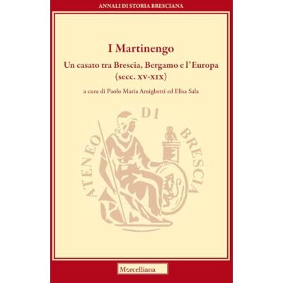 MORCELLIANA I Martinengo. Un casato tra Brescia, Bergamo e l'Europa (secc. XV-XIX) MORCELLIANA I Martinengo. Un casato tra Brescia, Bergamo e l'Europa (secc. XV-XIX)