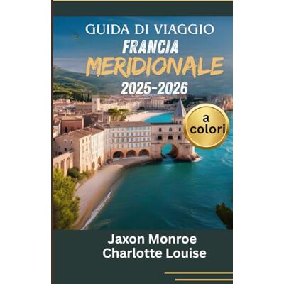 Monroe, Jaxon GUIDA DI VIAGGIO FRANCIA MERIDIONALE 2025-2026 (a colori): La mappa completa per le principali attrazioni, esperienze locali, un itinerario adatto a ... e l'eleganza senza tempo della Costa Azzurra Monroe, Jaxon GUIDA DI VIAGGIO FRANCIA MERIDIONALE 2025-2026 (a colori): La mappa completa per le principali attrazioni, esperienze locali, un itinerario adatto a ... e l'eleganza senza tempo della Costa Azzurra