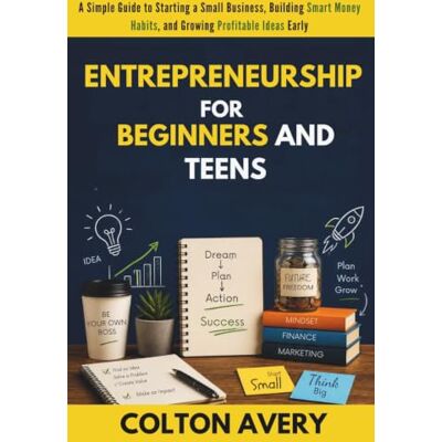 Avery Entrepreneurship for Beginners and Teens: A Simple Guide to Starting a Small Business, Building Smart Money Habits, and Growing Profitable Ideas Early Avery Entrepreneurship for Beginners and Teens: A Simple Guide to Starting a Small Business, Building Smart Money Habits, and Growing Profitable Ideas Early