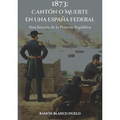 Blanco 1873: Cantón o Muerte en una España Federal: Una historia de la Primera República Blanco 1873: Cantón o Muerte en una España Federal: Una historia de la Primera República