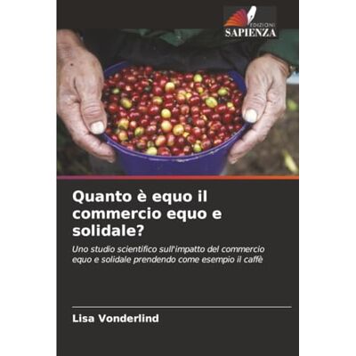Vonderlind, Lisa Quanto è equo il commercio equo e solidale?: Uno studio scientifico sull'impatto del commercio equo e solidale prendendo come esempio il caffè Vonderlind, Lisa Quanto è equo il commercio equo e solidale?: Uno studio scientifico sull'impatto del commercio equo e solidale prendendo come esempio il caffè