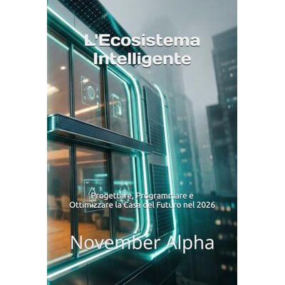 Alpha L'Ecosistema Intelligente: Progettare, Programmare e Ottimizzare la Casa del Futuro nel 2026 Alpha L'Ecosistema Intelligente: Progettare, Programmare e Ottimizzare la Casa del Futuro nel 2026