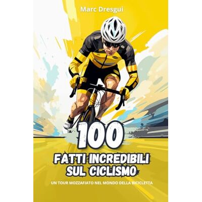 Dresgui, Marc 100 Fatti Incredibili sul Ciclismo: Un Tour Mozzafiato nel Mondo della Bicicletta Dresgui, Marc 100 Fatti Incredibili sul Ciclismo: Un Tour Mozzafiato nel Mondo della Bicicletta