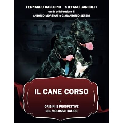 Gandolfi, Dott Stefano IL CANE CORSO: ORIGINI E PROSPETTIVE DEL MOLOSSO ITALICO Gandolfi, Dott Stefano IL CANE CORSO: ORIGINI E PROSPETTIVE DEL MOLOSSO ITALICO