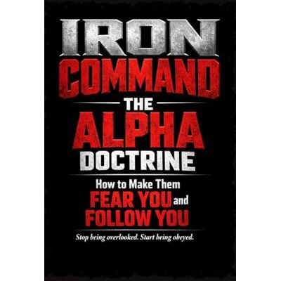 IRON COMMAND: The Alpha Doctrine: How to Make Them Fear You and Follow You IRON COMMAND: The Alpha Doctrine: How to Make Them Fear You and Follow You