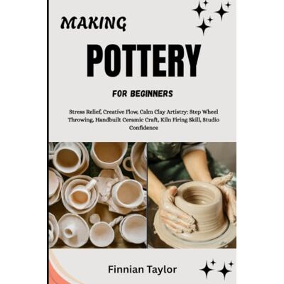 Taylor MAKING POTTERY FOR BEGINNERS: Stress Relief, Creative Flow, Calm Clay Artistry: Step Wheel Throwing, Handbuilt Ceramic Craft, Kiln Firing Skill, Studio Confidence Taylor MAKING POTTERY FOR BEGINNERS: Stress Relief, Creative Flow, Calm Clay Artistry: Step Wheel Throwing, Handbuilt Ceramic Craft, Kiln Firing Skill, Studio Confidence