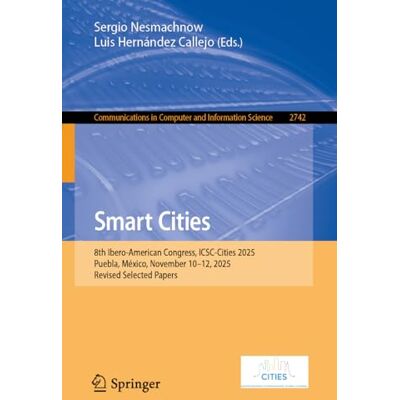 Springer Smart Cities: 8th Ibero-American Congress, ICSC-Cities 2025, Puebla, México, November 10–12, 2025, Revised Selected Papers: 2742 Springer Smart Cities: 8th Ibero-American Congress, ICSC-Cities 2025, Puebla, México, November 10–12, 2025, Revised Selected Papers: 2742