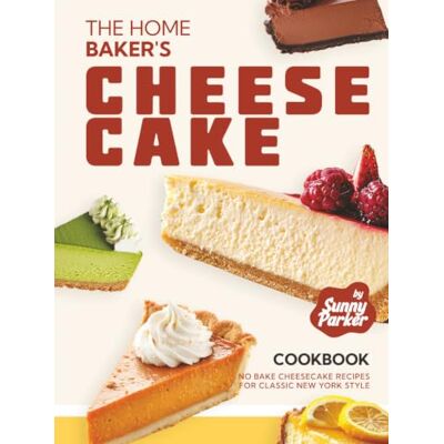 Parker The Home Baker's Cheesecake Cookbook: No Bake Cheesecake Recipes for Classic New York Style Parker The Home Baker's Cheesecake Cookbook: No Bake Cheesecake Recipes for Classic New York Style