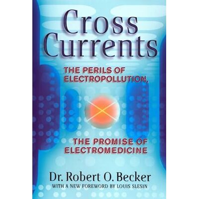 Becker Cross Currents: The Perils of Electropollution, the Promise of Electromedicine Becker Cross Currents: The Perils of Electropollution, the Promise of Electromedicine