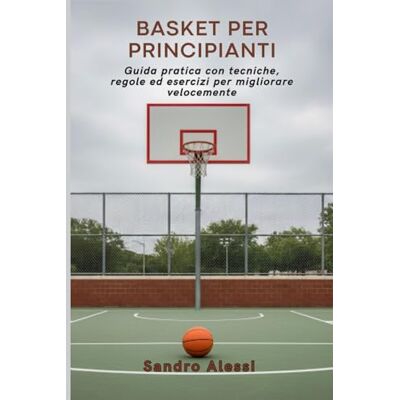 Alessi Basket per principianti: Guida pratica con tecniche, regole ed esercizi per migliorare velocemente Alessi Basket per principianti: Guida pratica con tecniche, regole ed esercizi per migliorare velocemente