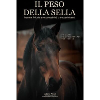 Alessi IL PESO DELLA SELLA: Un viaggio tra etologia, psicologia ed equitazione per comprendere il cavallo e riscrivere il nostro rapporto con gli animali. Alessi IL PESO DELLA SELLA: Un viaggio tra etologia, psicologia ed equitazione per comprendere il cavallo e riscrivere il nostro rapporto con gli animali.