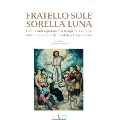 Rio Fratello Sole Sorella Luna. L’arte contemporanea ai tempi del Giubileo della Speranza e del Giubileo Francescano Rio Fratello Sole Sorella Luna. L’arte contemporanea ai tempi del Giubileo della Speranza e del Giubileo Francescano