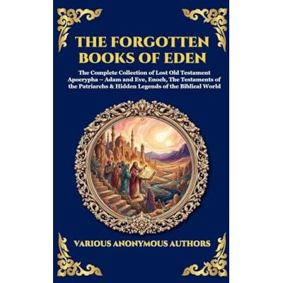 Anonymous The Forgotten Books of Eden: The Complete Collection of Lost Old Testament Apocrypha Adam and Eve, Enoch, The Testaments of the Patriarchs & Hidden ... Hardcover Edition For Easy Reading): 182 Anonymous The Forgotten Books of Eden: The Complete Collection of Lost Old Testament Apocrypha Adam and Eve, Enoch, The Testaments of the Patriarchs & Hidden ... Hardcover Edition For Easy Reading): 182