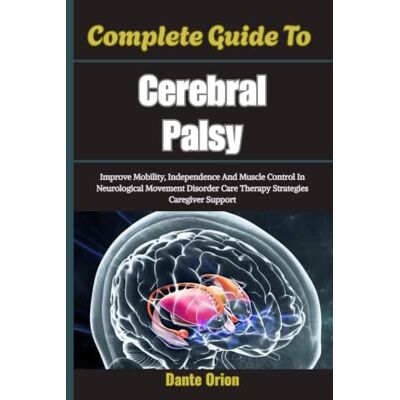 Orion Complete Guide To Cerebral Palsy: Improve Mobility, Independence And Muscle Control In Neurological Movement Disorder Care Therapy Strategies Caregiver Support Orion Complete Guide To Cerebral Palsy: Improve Mobility, Independence And Muscle Control In Neurological Movement Disorder Care Therapy Strategies Caregiver Support