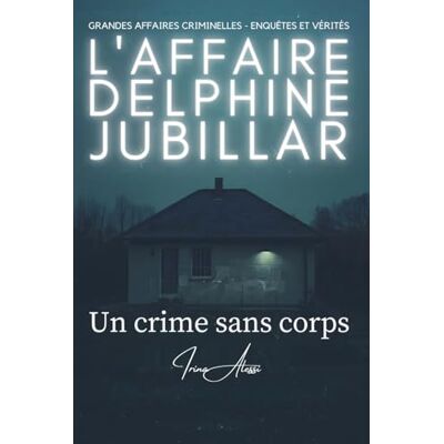 Alessi L'AFFAIRE JUBILLAR Un crime sans corps: GRANDES AFFAIRES CRIMINELLES ENQUÊTES ET VÉRITÉS Alessi L'AFFAIRE JUBILLAR Un crime sans corps: GRANDES AFFAIRES CRIMINELLES ENQUÊTES ET VÉRITÉS