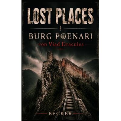 Becker Lost Places I Burg Poenari von Vlad Draculea: Burg Poenari als historische, kulturelle und mythische Stätte Becker Lost Places I Burg Poenari von Vlad Draculea: Burg Poenari als historische, kulturelle und mythische Stätte