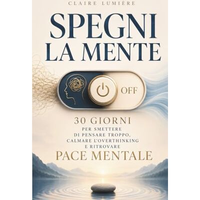 Lumière, Claire SPEGNI LA MENTE: 30 giorni per smettere di pensare troppo, calmare l’overthinking e ritrovare pace mentale Lumière, Claire SPEGNI LA MENTE: 30 giorni per smettere di pensare troppo, calmare l’overthinking e ritrovare pace mentale
