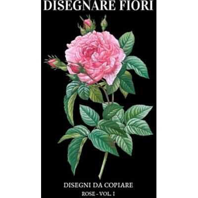 Disegnare fiori. Disegni da copiare: Rose Vol I. Libro con disegni da ricopiare, ispirazioni di disegno botanico e fiori da colorare per adulti appassionati di arte e progetti creativi fai da te Disegnare fiori. Disegni da copiare: Rose Vol I. Libro con disegni da ricopiare, ispirazioni di disegno botanico e fiori da colorare per adulti appassionati di arte e progetti creativi fai da te