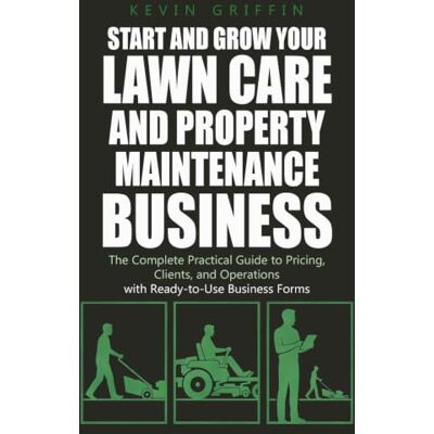 Griffin Start and Grow Your Lawn Care and Property Maintenance Business: The Complete Practical Guide to Pricing, Clients, and Operations — With Ready-to-Use Business Forms Griffin Start and Grow Your Lawn Care and Property Maintenance Business: The Complete Practical Guide to Pricing, Clients, and Operations — With Ready-to-Use Business Forms