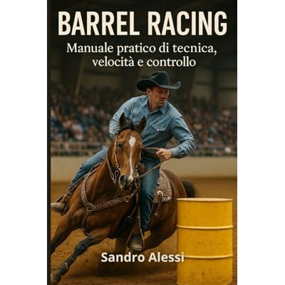 Alessi Barrel Racing: Manuale pratico di tecnica, velocità e controllo Alessi Barrel Racing: Manuale pratico di tecnica, velocità e controllo