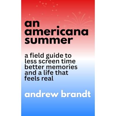 Brandt An Americana Summer: A Field Guide to Less Screen Time, Better Memories, and a Life That Feels Real Brandt An Americana Summer: A Field Guide to Less Screen Time, Better Memories, and a Life That Feels Real
