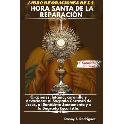 Rodriguez LIBRO DE ORACIONES DE LA HORA SANTA DE LA REPARACIÓN: Oraciones, letanía, coronilla y devociones al Sagrado Corazón de Jesús, al Santísimo Sacramento y a la Sagrada Eucaristía. Rodriguez LIBRO DE ORACIONES DE LA HORA SANTA DE LA REPARACIÓN: Oraciones, letanía, coronilla y devociones al Sagrado Corazón de Jesús, al Santísimo Sacramento y a la Sagrada Eucaristía.