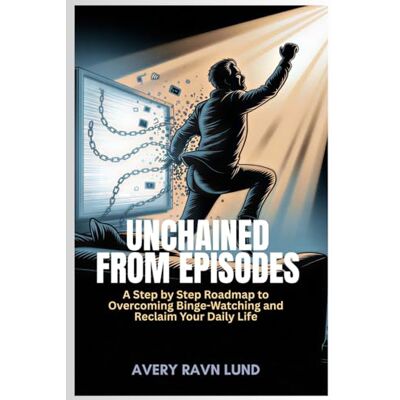 Avery UNCHAINED FROM EPISODES: A Step by Step Roadmap to Overcoming Binge-Watching and Reclaim Your Daily Life Avery UNCHAINED FROM EPISODES: A Step by Step Roadmap to Overcoming Binge-Watching and Reclaim Your Daily Life