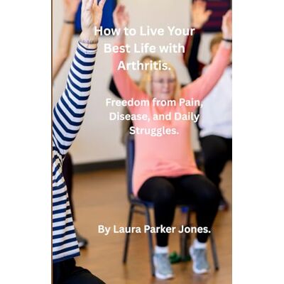 Parker How to Live Your Best Life with Arthritis.: Freedom from Pain, Disease, and Daily Struggles. Parker How to Live Your Best Life with Arthritis.: Freedom from Pain, Disease, and Daily Struggles.
