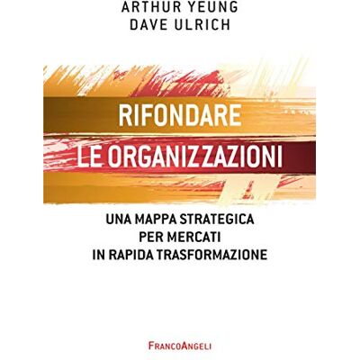 Yeung, Arthur Rifondare le organizzazioni. Una mappa strategica per mercati in rapida trasformazione Yeung, Arthur Rifondare le organizzazioni. Una mappa strategica per mercati in rapida trasformazione