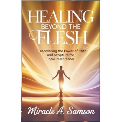 Samson Healing Beyond the Flesh: Discovering the Power of Faith and Scripture for Total Restoration Samson Healing Beyond the Flesh: Discovering the Power of Faith and Scripture for Total Restoration