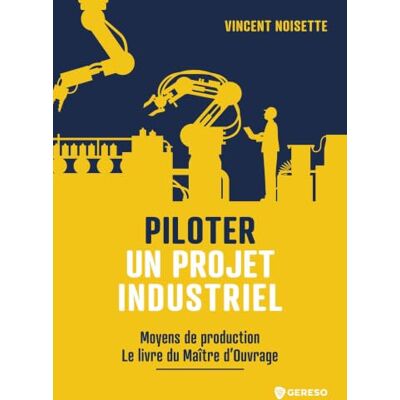 Vincent Piloter un projet industriel: Moyens de production Le livre du Maître d'Ouvrage, Tome 2 Vincent Piloter un projet industriel: Moyens de production Le livre du Maître d'Ouvrage, Tome 2