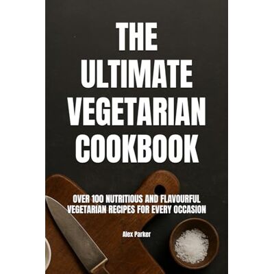 Parker The Ultimate Vegetarian Cookbook: Over 100 Nutritious and Flavourful Vegetarian Recipes for Every Occasion Parker The Ultimate Vegetarian Cookbook: Over 100 Nutritious and Flavourful Vegetarian Recipes for Every Occasion