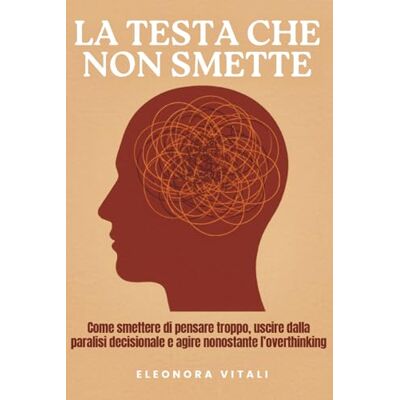 Vitali, Eleonora La Testa Che Non Smette: Come smettere di pensare troppo, uscire dalla paralisi decisionale e agire nonostante l'overthinking Guida pratica contro ruminazione mentale. Vitali, Eleonora La Testa Che Non Smette: Come smettere di pensare troppo, uscire dalla paralisi decisionale e agire nonostante l'overthinking Guida pratica contro ruminazione mentale.