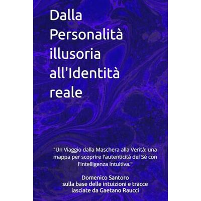 Santoro DomSan, Domenico Dalla Personalità illusoria all'Identità reale: "Un Viaggio dalla Maschera alla Verità: una mappa per scoprire l'autenticità del Sé con l'intelligenza intuitiva. Santoro DomSan, Domenico Dalla Personalità illusoria all'Identità reale: "Un Viaggio dalla Maschera alla Verità: una mappa per scoprire l'autenticità del Sé con l'intelligenza intuitiva.