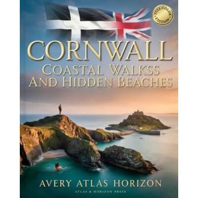 Avery CORNWALL COASTAL WALKS AND HIDDEN BEACHES: SECRET SEA CLIFFS, WILD SWIMMING COVES, SCENIC HIKING TRAILS AND WEEKEND ESCAPES ACROSS CORNWALL Avery CORNWALL COASTAL WALKS AND HIDDEN BEACHES: SECRET SEA CLIFFS, WILD SWIMMING COVES, SCENIC HIKING TRAILS AND WEEKEND ESCAPES ACROSS CORNWALL